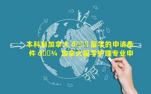 本科到加拿大 🐅 留学的申请条件 🌾  加拿大留学护理专业申请条件